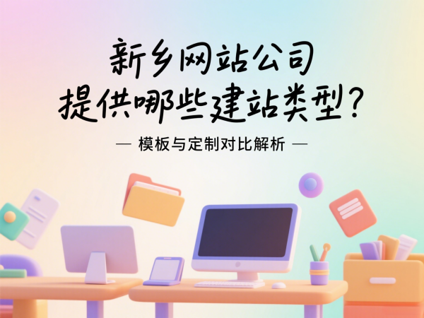 新鄉(xiāng)網(wǎng)站公司提供哪些建站類型？模板與定制對(duì)比解析